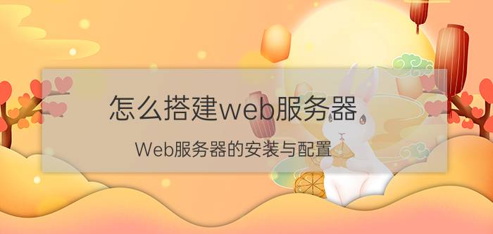 怎么搭建web服务器 Web服务器的安装与配置？